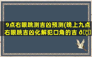 9点右眼跳测吉凶预测(晚上九点右眼跳吉凶化解犯口角的吉 🦅 祥物)